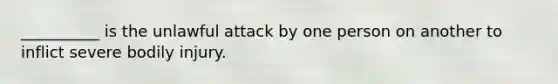 __________ is the unlawful attack by one person on another to inflict severe bodily injury.