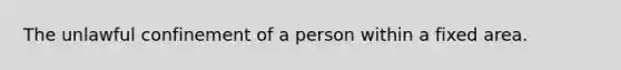 The unlawful confinement of a person within a fixed area.