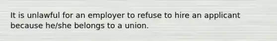 It is unlawful for an employer to refuse to hire an applicant because he/she belongs to a union.