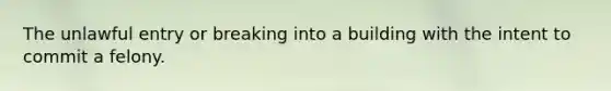 The unlawful entry or breaking into a building with the intent to commit a felony.