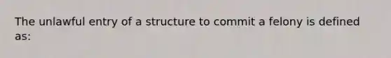 The unlawful entry of a structure to commit a felony is defined as: