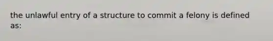 the unlawful entry of a structure to commit a felony is defined as: