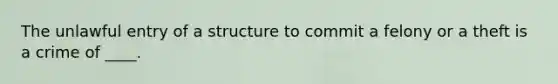 The unlawful entry of a structure to commit a felony or a theft is a crime of ____.