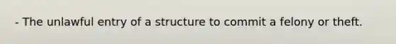 - The unlawful entry of a structure to commit a felony or theft.