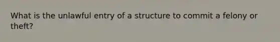 What is the unlawful entry of a structure to commit a felony or theft?