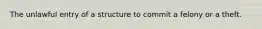 The unlawful entry of a structure to commit a felony or a theft.