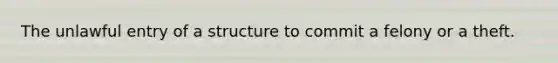 The unlawful entry of a structure to commit a felony or a theft.
