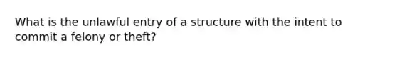 What is the unlawful entry of a structure with the intent to commit a felony or theft?