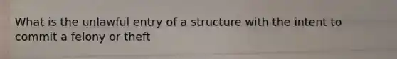 What is the unlawful entry of a structure with the intent to commit a felony or theft