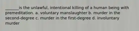 _______is the unlawful, intentional killing of a human being with premeditation. a. voluntary manslaughter b. murder in the second-degree c. murder in the first-degree d. involuntary murder