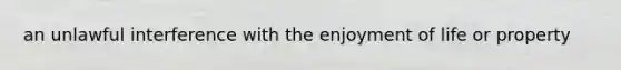 an unlawful interference with the enjoyment of life or property