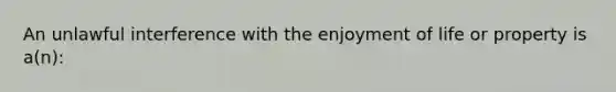 An unlawful interference with the enjoyment of life or property is a(n):