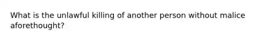 What is the unlawful killing of another person without malice aforethought?