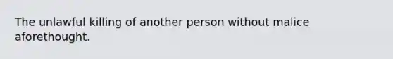 The unlawful killing of another person without malice aforethought.