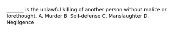 _______ is the unlawful killing of another person without malice or forethought. A. Murder B. Self-defense C. Manslaughter D. Negligence