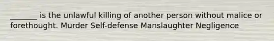 _______ is the unlawful killing of another person without malice or forethought. Murder Self-defense Manslaughter Negligence