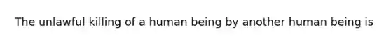 The unlawful killing of a human being by another human being is