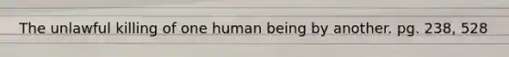 The unlawful killing of one human being by another. pg. 238, 528