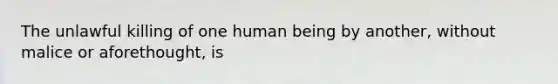 The unlawful killing of one human being by another, without malice or aforethought, is