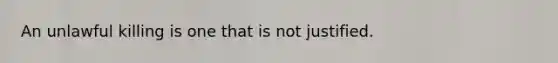 An unlawful killing is one that is not justified.