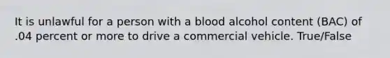 It is unlawful for a person with a blood alcohol content (BAC) of .04 percent or more to drive a commercial vehicle. True/False