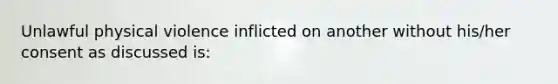 Unlawful physical violence inflicted on another without his/her consent as discussed is: