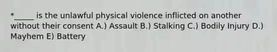 *_____ is the unlawful physical violence inflicted on another without their consent A.) Assault B.) Stalking C.) Bodily Injury D.) Mayhem E) Battery