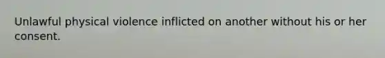 Unlawful physical violence inflicted on another without his or her consent.