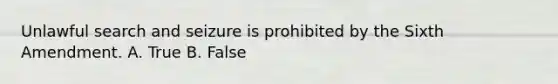 Unlawful search and seizure is prohibited by the Sixth Amendment. A. True B. False