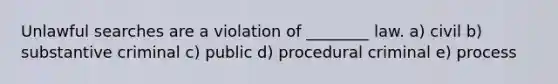 Unlawful searches are a violation of ________ law. a) ​civil b) ​substantive criminal c) ​public d) ​procedural criminal e) ​process