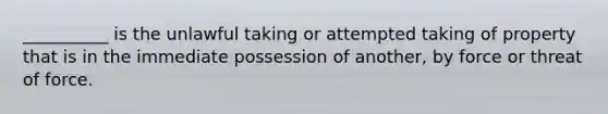 __________ is the unlawful taking or attempted taking of property that is in the immediate possession of another, by force or threat of force.