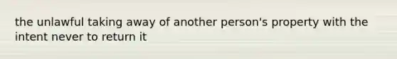 the unlawful taking away of another person's property with the intent never to return it