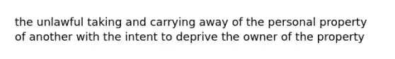 the unlawful taking and carrying away of the personal property of another with the intent to deprive the owner of the property