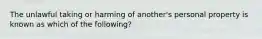 The unlawful taking or harming of another's personal property is known as which of the following?