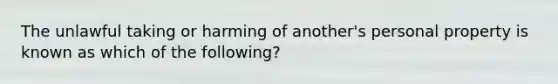 The unlawful taking or harming of another's personal property is known as which of the following?