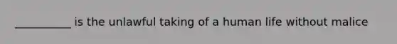 __________ is the unlawful taking of a human life without malice