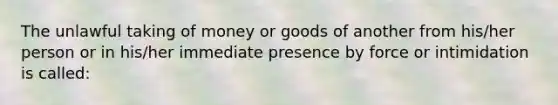 The unlawful taking of money or goods of another from his/her person or in his/her immediate presence by force or intimidation is called: