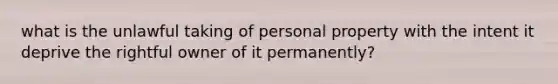 what is the unlawful taking of personal property with the intent it deprive the rightful owner of it permanently?