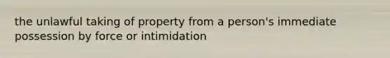 the unlawful taking of property from a person's immediate possession by force or intimidation