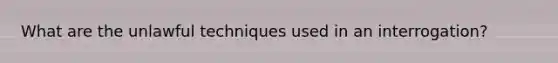 What are the unlawful techniques used in an interrogation?