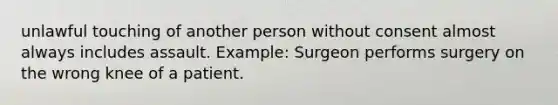 unlawful touching of another person without consent almost always includes assault. Example: Surgeon performs surgery on the wrong knee of a patient.