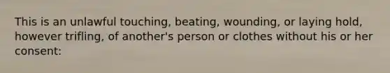 This is an unlawful touching, beating, wounding, or laying hold, however trifling, of another's person or clothes without his or her consent: