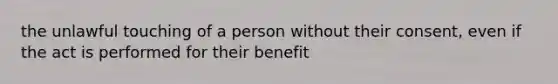 the unlawful touching of a person without their consent, even if the act is performed for their benefit