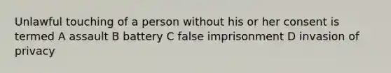 Unlawful touching of a person without his or her consent is termed A assault B battery C false imprisonment D invasion of privacy