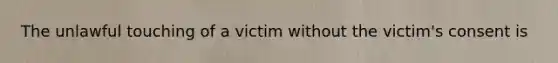 The unlawful touching of a victim without the victim's consent is