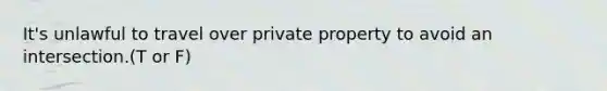 It's unlawful to travel over private property to avoid an intersection.(T or F)