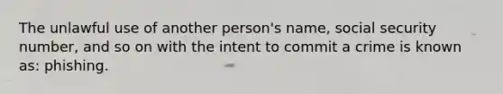 The unlawful use of another person's name, social security number, and so on with the intent to commit a crime is known as: phishing.