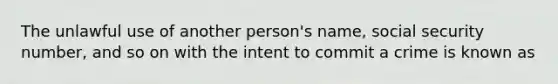 The unlawful use of another person's name, social security number, and so on with the intent to commit a crime is known as