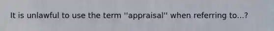 It is unlawful to use the term ''appraisal'' when referring to...?