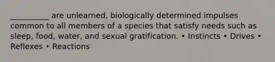 __________ are unlearned, biologically determined impulses common to all members of a species that satisfy needs such as sleep, food, water, and sexual gratification. • Instincts • Drives • Reflexes • Reactions